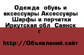 Одежда, обувь и аксессуары Аксессуары - Шарфы и перчатки. Иркутская обл.,Саянск г.